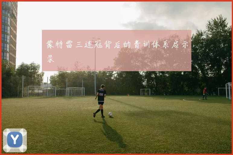 蒙特雷三连冠背后的青训体系启示录