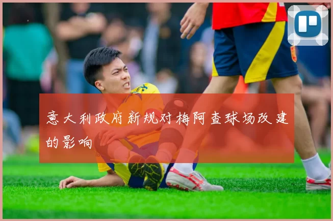 意大利政府新规对梅阿查球场改建的影响