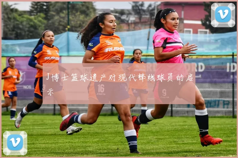 J博士篮球遗产对现代锋线球员的启示