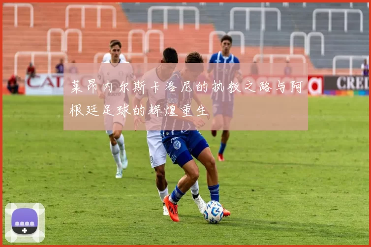 莱昂内尔斯卡洛尼的执教之路与阿根廷足球的辉煌重生