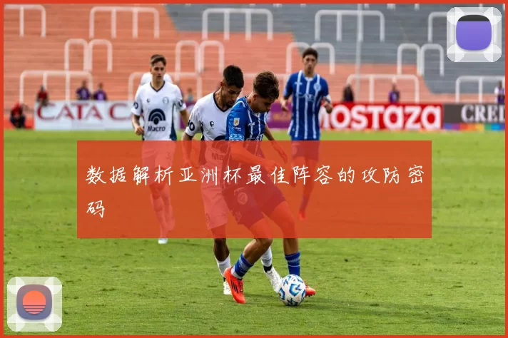 数据解析亚洲杯最佳阵容的攻防密码