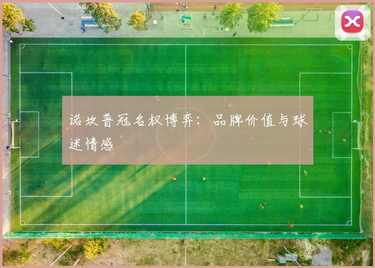 诺坎普冠名权博弈：品牌价值与球迷情感