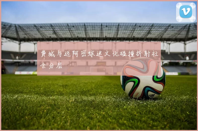 费城与迈阿密球迷文化碰撞折射社会分层