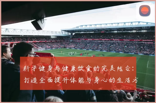 科学健身与健康饮食的完美结合：打造全面提升体能与身心的生活方式