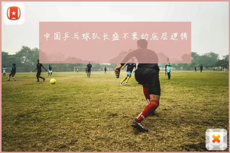 中国乒乓球队长盛不衰的底层逻辑