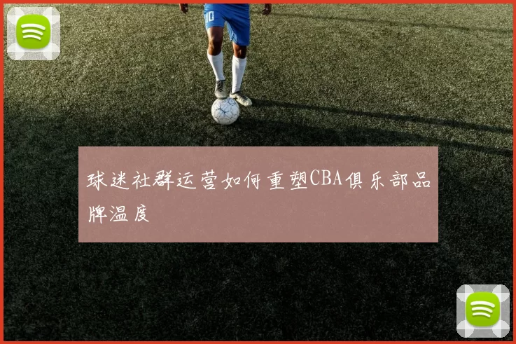 球迷社群运营如何重塑CBA俱乐部品牌温度