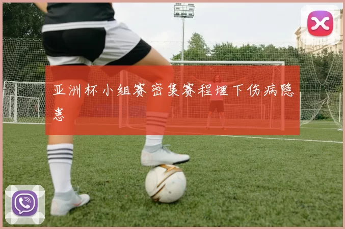 亚洲杯小组赛密集赛程埋下伤病隐患