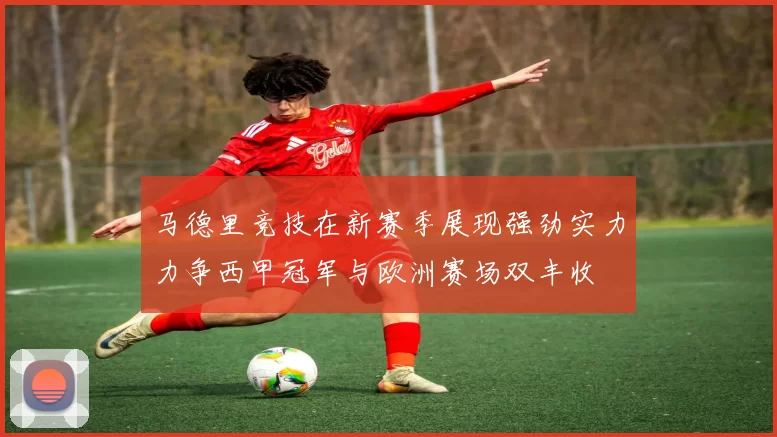 马德里竞技在新赛季展现强劲实力力争西甲冠军与欧洲赛场双丰收
