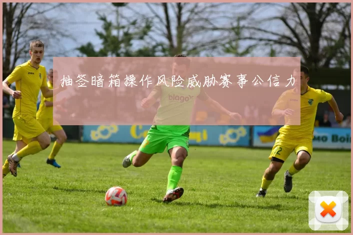 抽签暗箱操作风险威胁赛事公信力