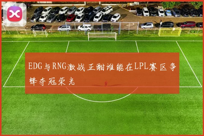 EDG与RNG激战正酣谁能在LPL赛区争锋夺冠荣光