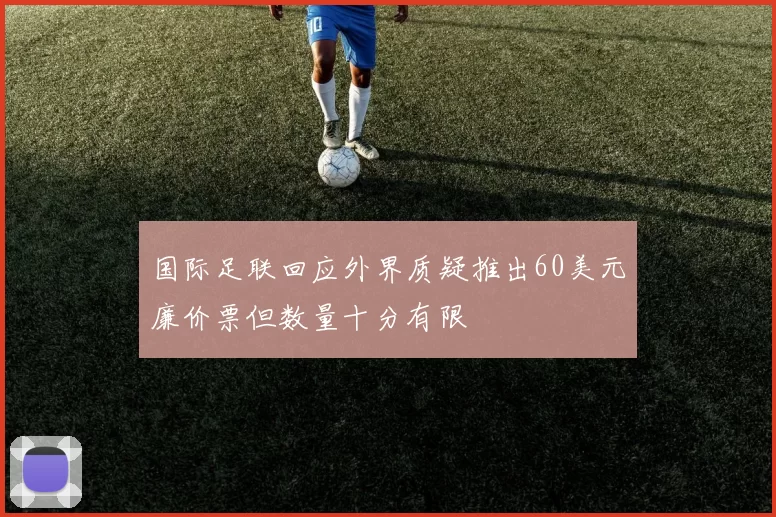 国际足联回应外界质疑推出60美元廉价票但数量十分有限