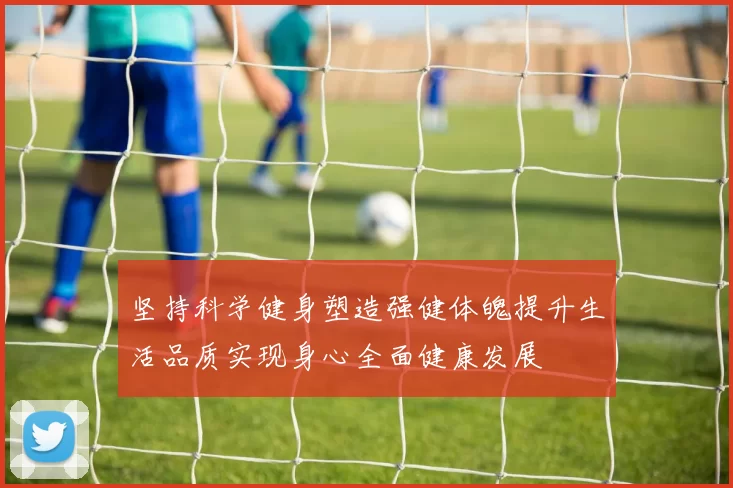 坚持科学健身塑造强健体魄提升生活品质实现身心全面健康发展