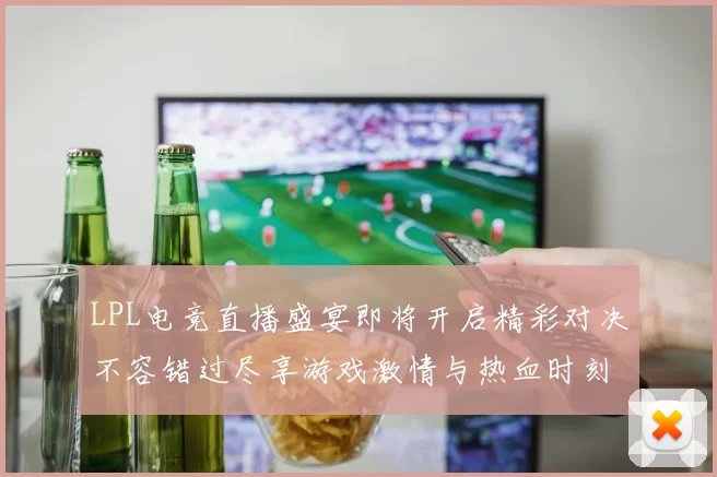 LPL电竞直播盛宴即将开启精彩对决不容错过尽享游戏激情与热血时刻