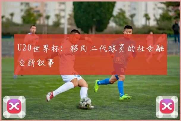 U20世界杯：移民二代球员的社会融合新叙事