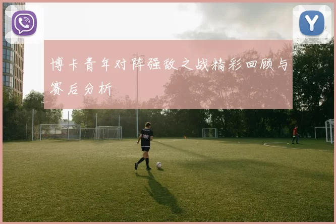 博卡青年对阵强敌之战精彩回顾与赛后分析