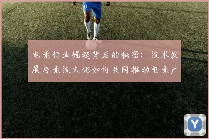 电竞行业崛起背后的秘密：技术发展与竞技文化如何共同推动电竞产业全球化