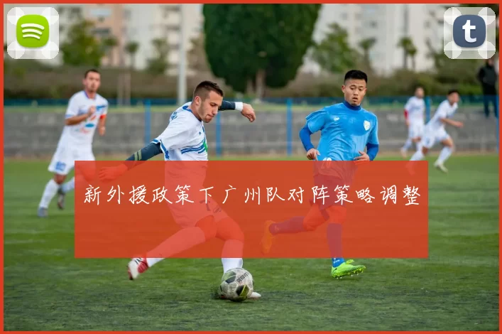 新外援政策下广州队对阵策略调整